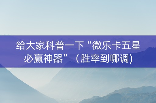给大家科普一下“微乐卡五星必赢神器”（胜率到哪调)