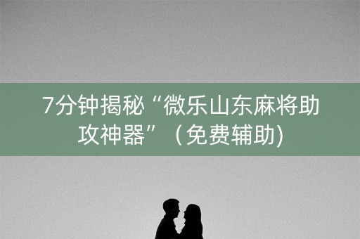 7分钟揭秘“微乐山东麻将助攻神器”（免费辅助)