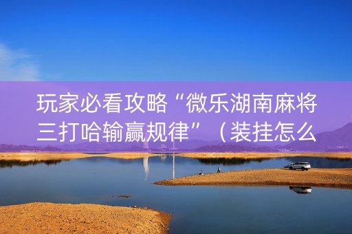 玩家必看攻略“微乐湖南麻将三打哈输赢规律”（装挂怎么安装)