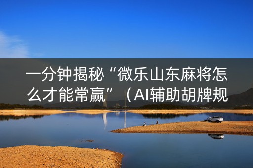 一分钟揭秘“微乐山东麻将怎么才能常赢”（AI辅助胡牌规则)