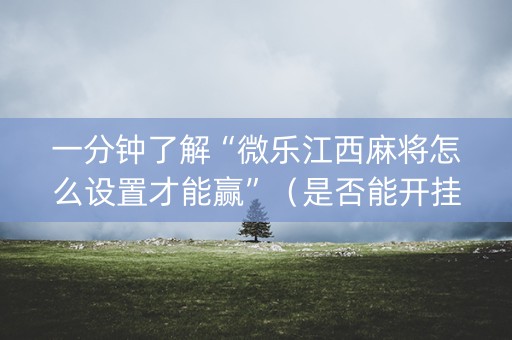 一分钟了解“微乐江西麻将怎么设置才能赢”（是否能开挂)