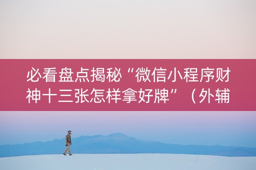 必看盘点揭秘“微信小程序财神十三张怎样拿好牌”（外辅工具)