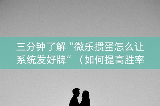 三分钟了解“微乐掼蛋怎么让系统发好牌”（如何提高胜率)