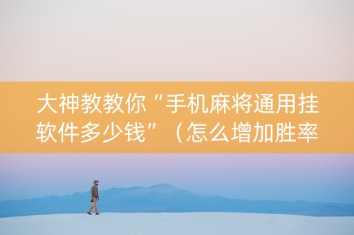 大神教教你“手机麻将通用挂软件多少钱”（怎么增加胜率)