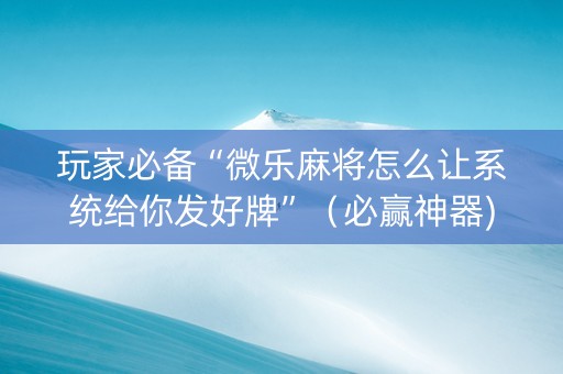 玩家必备“微乐麻将怎么让系统给你发好牌”（必赢神器)