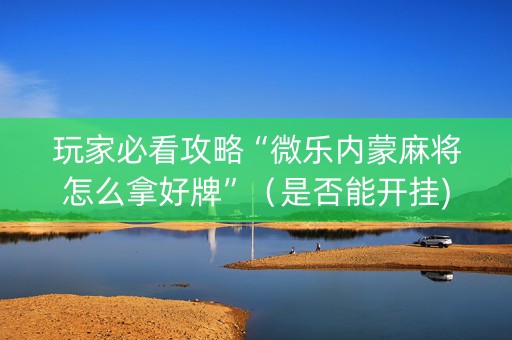 玩家必看攻略“微乐内蒙麻将怎么拿好牌”（是否能开挂)
