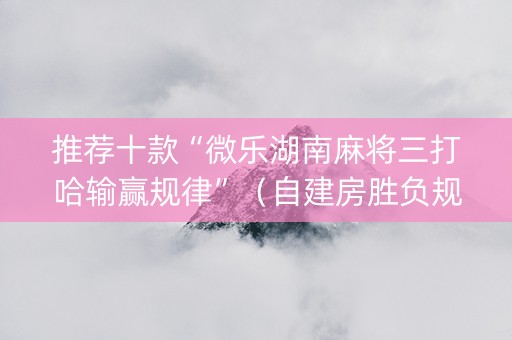 推荐十款“微乐湖南麻将三打哈输赢规律”（自建房胜负规律)