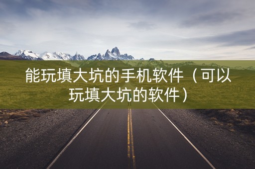 能玩填大坑的手机软件（可以玩填大坑的软件）