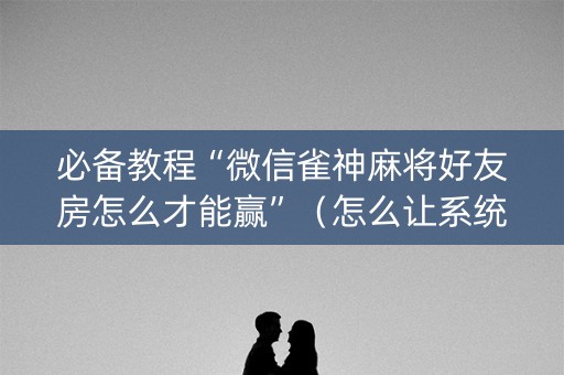 必备教程“微信雀神麻将好友房怎么才能赢”（怎么让系统给自己好牌)