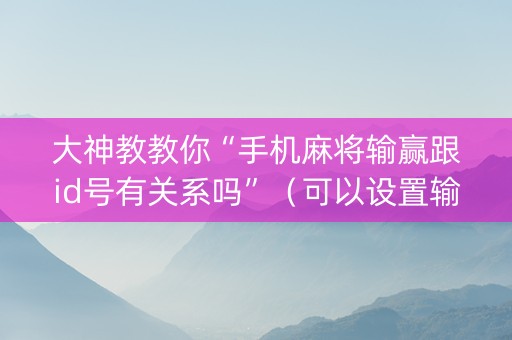 大神教教你“手机麻将输赢跟id号有关系吗”（可以设置输赢吗)