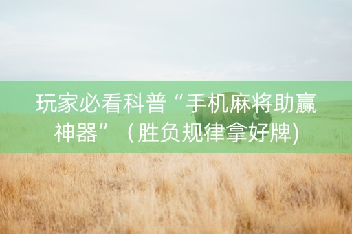 玩家必看科普“手机麻将助赢神器”（胜负规律拿好牌)