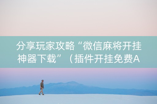 分享玩家攻略“微信麻将开挂神器下载”（插件开挂免费AI)