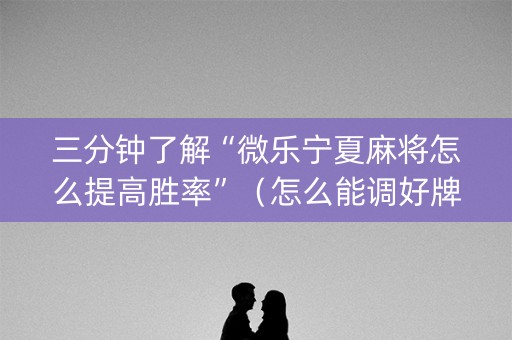 三分钟了解“微乐宁夏麻将怎么提高胜率”（怎么能调好牌)