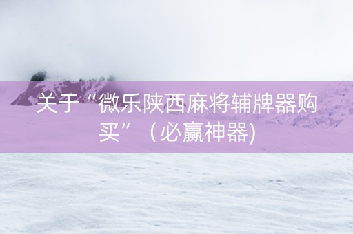 关于“微乐陕西麻将辅牌器购买”（必赢神器)