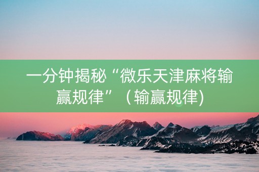 一分钟揭秘“微乐天津麻将输赢规律”（输赢规律)