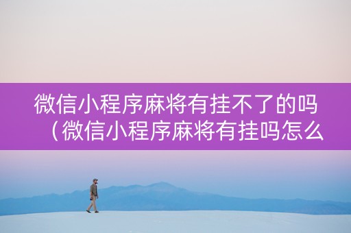 微信小程序麻将有挂不了的吗（微信小程序麻将有挂吗怎么赢）