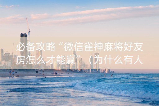 必备攻略“微信雀神麻将好友房怎么才能赢”（为什么有人一直赢)