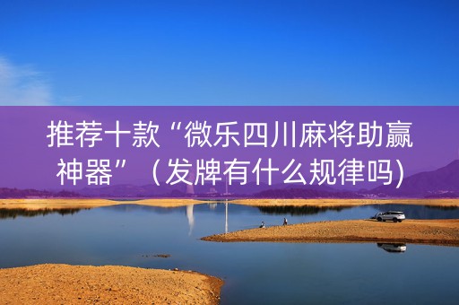 推荐十款“微乐四川麻将助赢神器”（发牌有什么规律吗)