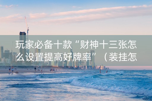 玩家必备十款“财神十三张怎么设置提高好牌率”（装挂怎么安装)