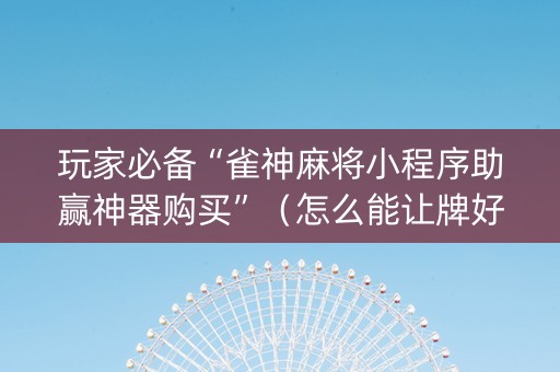 玩家必备“雀神麻将小程序助赢神器购买”（怎么能让牌好一点)