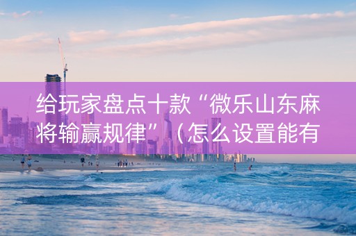 给玩家盘点十款“微乐山东麻将输赢规律”（怎么设置能有好牌)