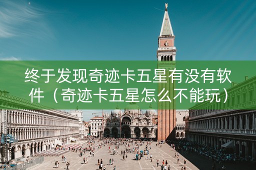 终于发现奇迹卡五星有没有软件（奇迹卡五星怎么不能玩）