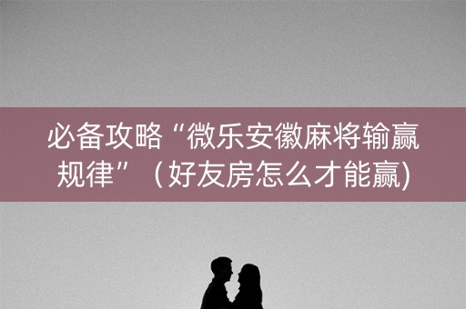 必备攻略“微乐安徽麻将输赢规律”（好友房怎么才能赢)