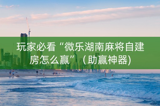 玩家必看“微乐湖南麻将自建房怎么赢”（助赢神器)