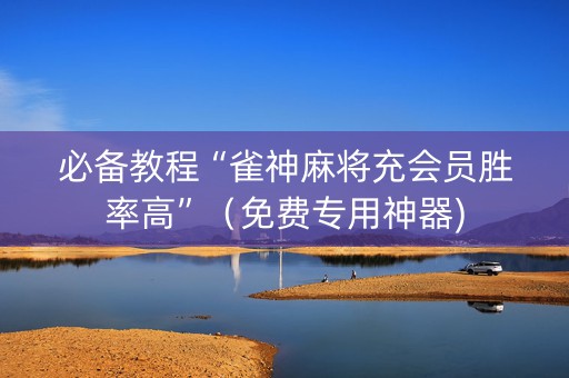 必备教程“雀神麻将充会员胜率高”（免费专用神器)