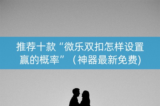 推荐十款“微乐双扣怎样设置赢的概率”（神器最新免费)