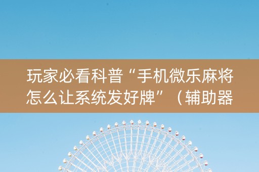 玩家必看科普“手机微乐麻将怎么让系统发好牌”（辅助器通用版)