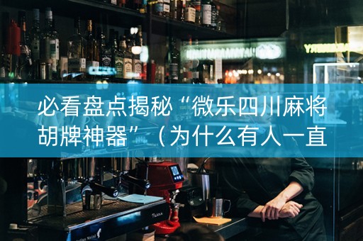 必看盘点揭秘“微乐四川麻将胡牌神器”（为什么有人一直赢)