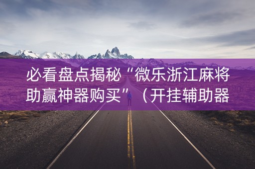 必看盘点揭秘“微乐浙江麻将助赢神器购买”（开挂辅助器插件)
