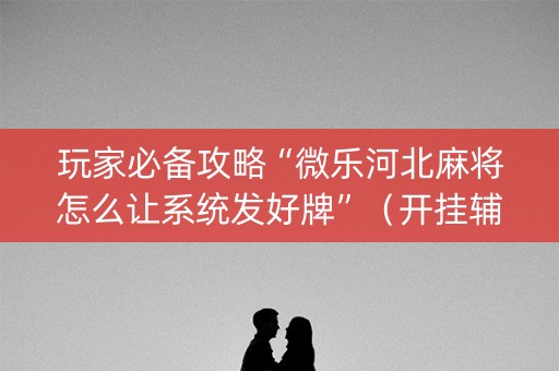 玩家必备攻略“微乐河北麻将怎么让系统发好牌”（开挂辅助脚本)