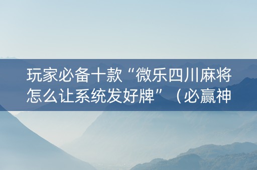 玩家必备十款“微乐四川麻将怎么让系统发好牌”（必赢神器辅助器)