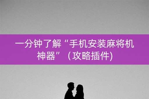 一分钟了解“手机安装麻将机神器”（攻略插件)