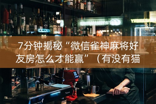 7分钟揭秘“微信雀神麻将好友房怎么才能赢”（有没有猫腻)