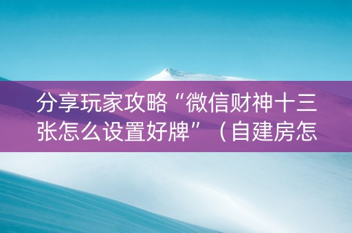 分享玩家攻略“微信财神十三张怎么设置好牌”（自建房怎么拿好牌)