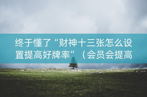 终于懂了“财神十三张怎么设置提高好牌率”（会员会提高胜率吗)