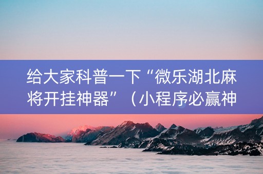 给大家科普一下“微乐湖北麻将开挂神器”（小程序必赢神器)