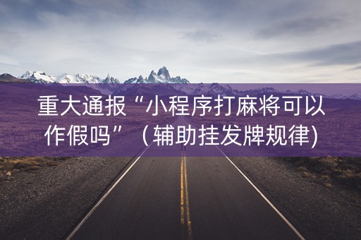 重大通报“小程序打麻将可以作假吗”（辅助挂发牌规律)