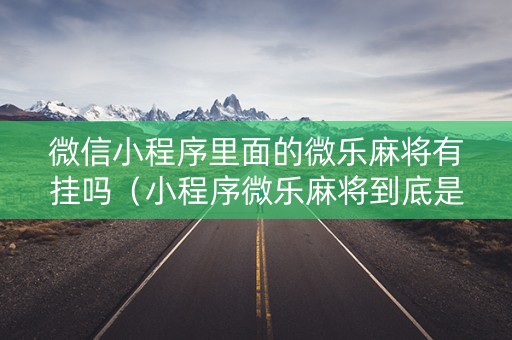 微信小程序里面的微乐麻将有挂吗（小程序微乐麻将到底是不是有挂）