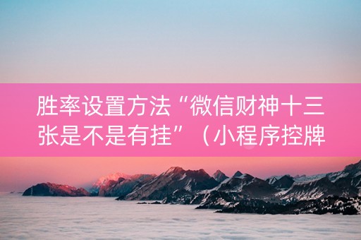 胜率设置方法“微信财神十三张是不是有挂”（小程序控牌器)