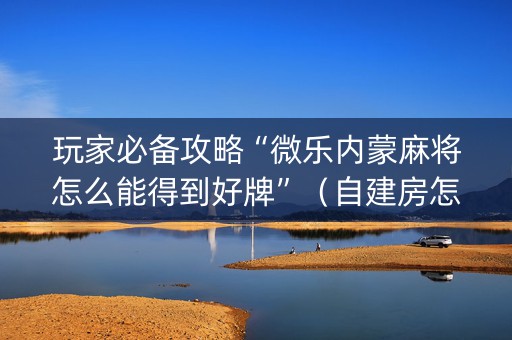 玩家必备攻略“微乐内蒙麻将怎么能得到好牌”（自建房怎么拿好牌)