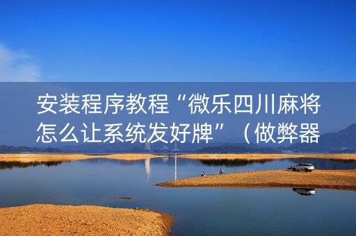 安装程序教程“微乐四川麻将怎么让系统发好牌”（做弊器软件下载)