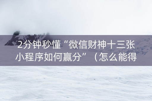 2分钟秒懂“微信财神十三张小程序如何赢分”（怎么能得到好牌)