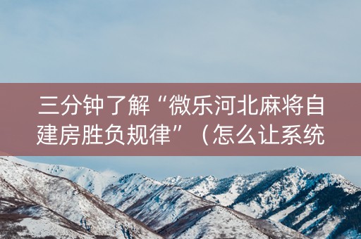 三分钟了解“微乐河北麻将自建房胜负规律”（怎么让系统给自己好牌)