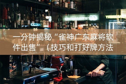 一分钟揭秘“雀神广东麻将软件出售”（技巧和打好牌方法)