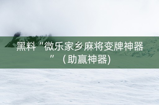 黑料“微乐家乡麻将变牌神器”（助赢神器)