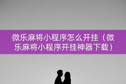 微乐麻将小程序怎么开挂（微乐麻将小程序开挂神器下载）